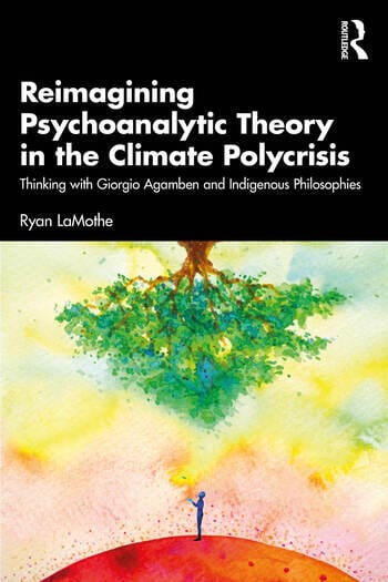 Reimagining Psychoanalytic Theory in the Climate Polycrisis Thinking with Giorgio Agamben and Indigenous Philosophies By Ryan LaMothe