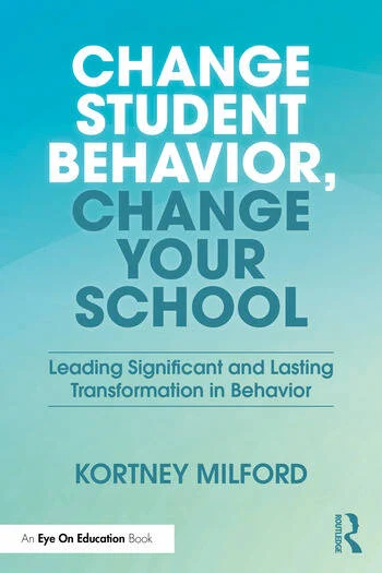 Change Student Behavior, Change Your School Leading Significant and Lasting Transformation in Behavior By Kortney Milford