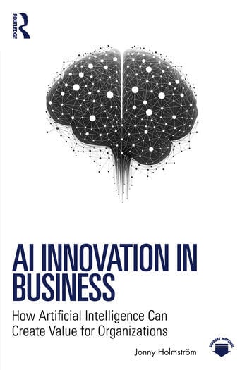 AI Innovation in Business How Artificial Intelligence Can Create Value for Organizations By Jonny Holmström