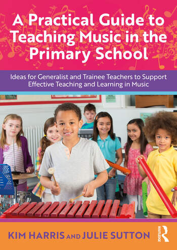 A Practical Guide to Teaching Music in the Primary School Ideas for Generalist and Trainee Teachers to Support Effective Teaching and Learning in Music By Kim Harris, Julie Sutton