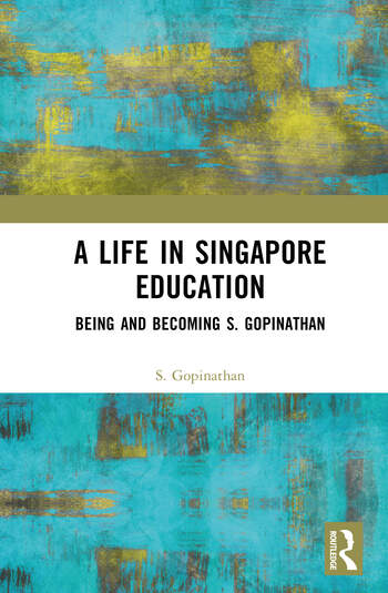 A Life in Singapore Education Being and Becoming S. Gopinathan By S. Gopinathan