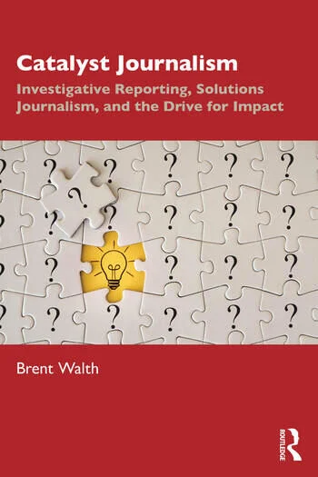 Catalyst Journalism Investigative Reporting, Solutions Journalism, and the Drive for Impact By Brent Walth