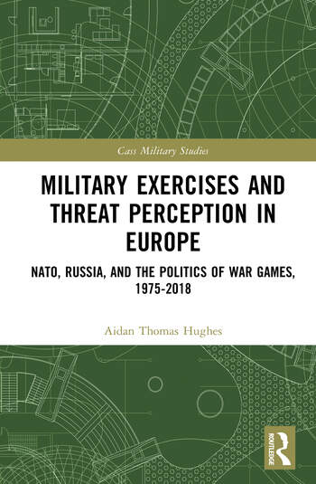 Military Exercises and Threat Perception in Europe NATO, Russia, and the Politics of War Games, 1975-2018 By Thomas Hughes